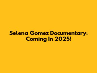 Selena Gomez Documentary: Coming In 2025!