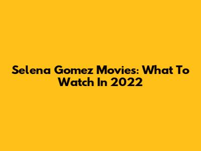 Selena Gomez Movies: What To Watch In 2022