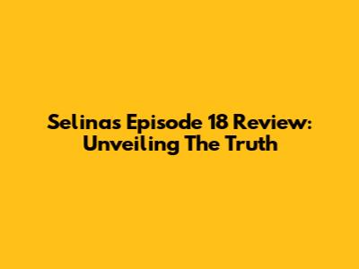 Selina's Episode 18 Review: Unveiling The Truth