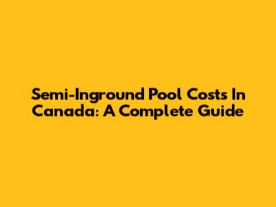 Semi-Inground Pool Costs In Canada: A Complete Guide