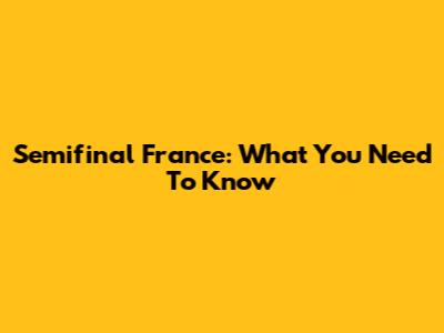 Semifinal France: What You Need To Know