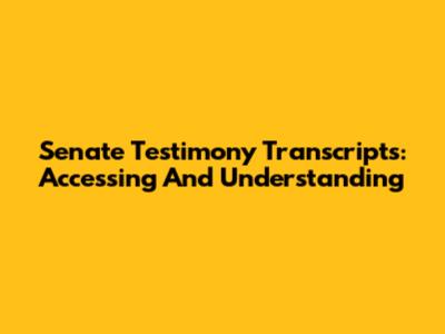 Senate Testimony Transcripts: Accessing And Understanding