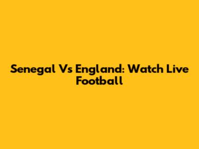 Senegal Vs England: Watch Live Football