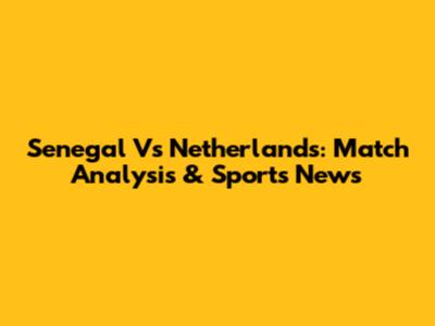 Senegal Vs Netherlands: Match Analysis & Sports News