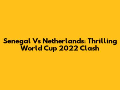 Senegal Vs Netherlands: Thrilling World Cup 2022 Clash