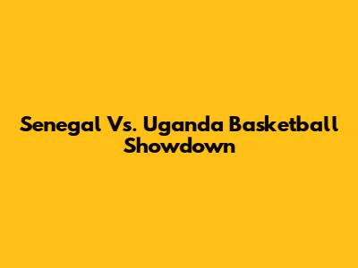 Senegal Vs. Uganda Basketball Showdown