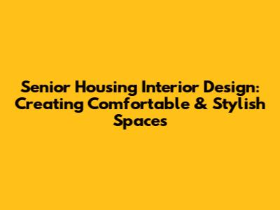 Senior Housing Interior Design: Creating Comfortable & Stylish Spaces