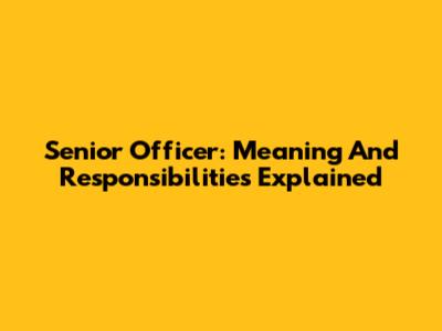 Senior Officer: Meaning And Responsibilities Explained