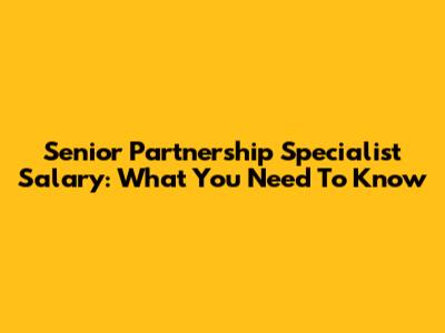 Senior Partnership Specialist Salary: What You Need To Know