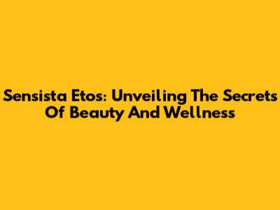 Sensista Etos: Unveiling The Secrets Of Beauty And Wellness