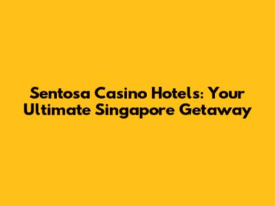 Sentosa Casino Hotels: Your Ultimate Singapore Getaway