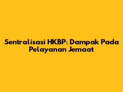 Sentralisasi HKBP: Dampak Pada Pelayanan Jemaat