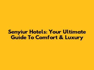 Senyiur Hotels: Your Ultimate Guide To Comfort & Luxury