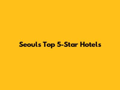 Seoul's Top 5-Star Hotels