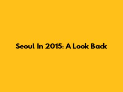Seoul In 2015: A Look Back