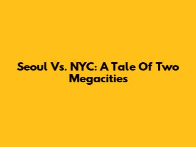 Seoul Vs. NYC: A Tale Of Two Megacities