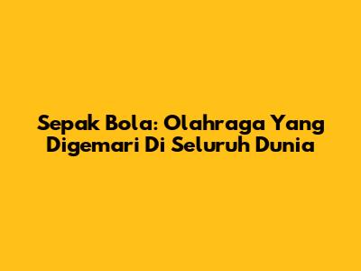 Sepak Bola: Olahraga Yang Digemari Di Seluruh Dunia