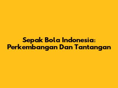 Sepak Bola Indonesia: Perkembangan Dan Tantangan