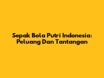 Sepak Bola Putri Indonesia: Peluang Dan Tantangan