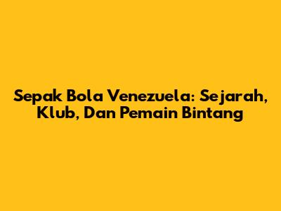 Sepak Bola Venezuela: Sejarah, Klub, Dan Pemain Bintang