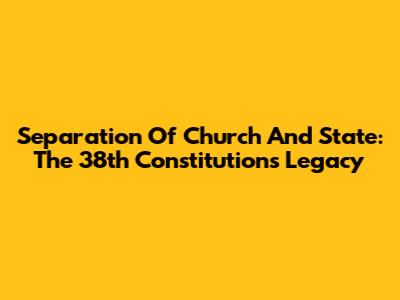 Separation Of Church And State: The 38th Constitution's Legacy
