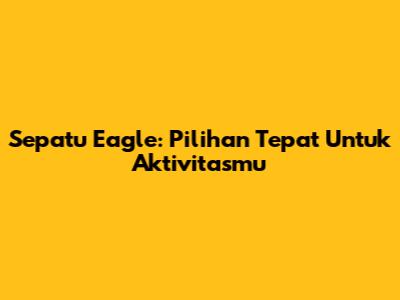 Sepatu Eagle: Pilihan Tepat Untuk Aktivitasmu