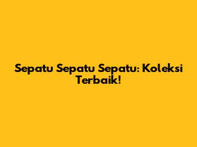 Sepatu Sepatu Sepatu: Koleksi Terbaik!