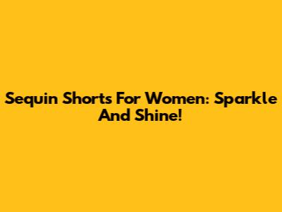 Sequin Shorts For Women: Sparkle And Shine!