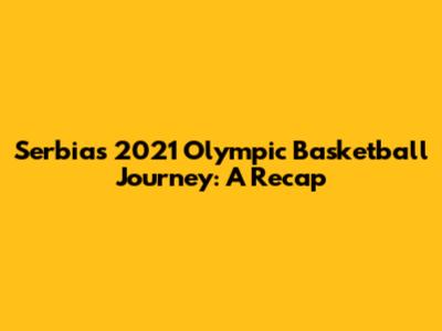 Serbia's 2021 Olympic Basketball Journey: A Recap