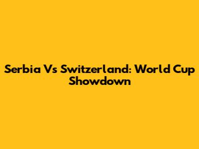 Serbia Vs Switzerland: World Cup Showdown
