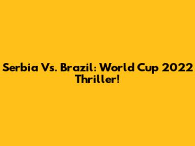 Serbia Vs. Brazil: World Cup 2022 Thriller!