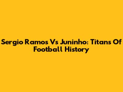 Sergio Ramos Vs Juninho: Titans Of Football History