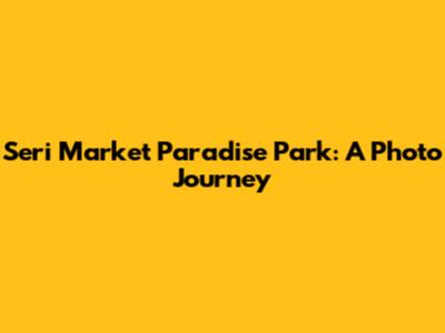 Seri Market Paradise Park: A Photo Journey
