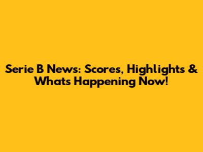 Serie B News: Scores, Highlights & What's Happening Now!