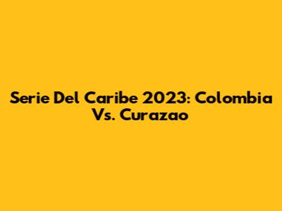 Serie Del Caribe 2023: Colombia Vs. Curazao