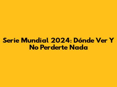 Serie Mundial 2024: Dónde Ver Y No Perderte Nada