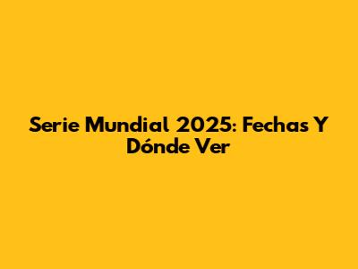Serie Mundial 2025: Fechas Y Dónde Ver