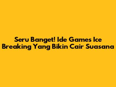 Seru Banget! Ide Games Ice Breaking Yang Bikin Cair Suasana