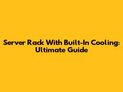 Server Rack With Built-In Cooling: Ultimate Guide