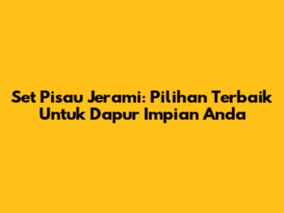 Set Pisau Jerami: Pilihan Terbaik Untuk Dapur Impian Anda