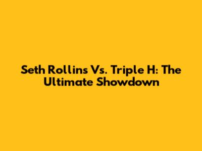 Seth Rollins Vs. Triple H: The Ultimate Showdown