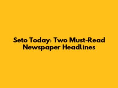 Seto Today: Two Must-Read Newspaper Headlines