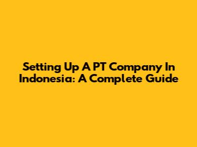 Setting Up A PT Company In Indonesia: A Complete Guide