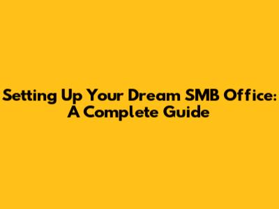 Setting Up Your Dream SMB Office: A Complete Guide