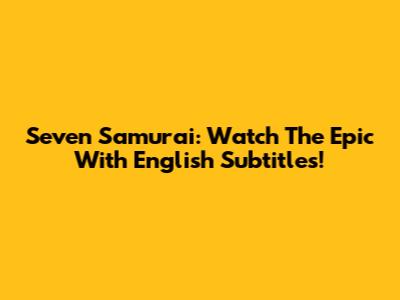 Seven Samurai: Watch The Epic With English Subtitles!