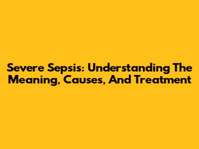 Severe Sepsis: Understanding The Meaning, Causes, And Treatment