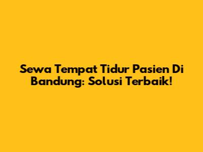 Sewa Tempat Tidur Pasien Di Bandung: Solusi Terbaik!