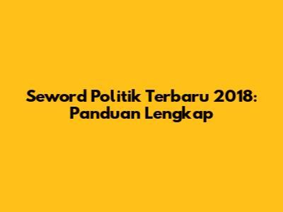 Seword Politik Terbaru 2018: Panduan Lengkap