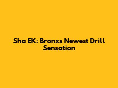 Sha EK: Bronx's Newest Drill Sensation