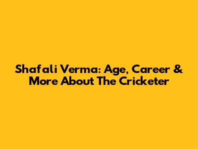 Shafali Verma: Age, Career & More About The Cricketer